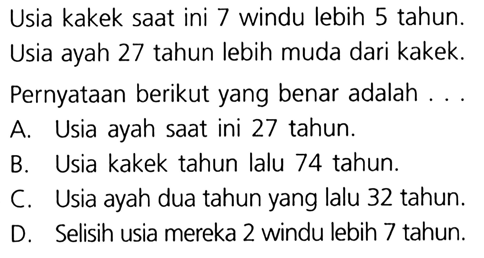 Usia kakek saat ini 7 windu lebih 5 tahun. Usia ayah 27 tahun lebih muda dari kakek. Pernyataan berikut yang benar adalah ...