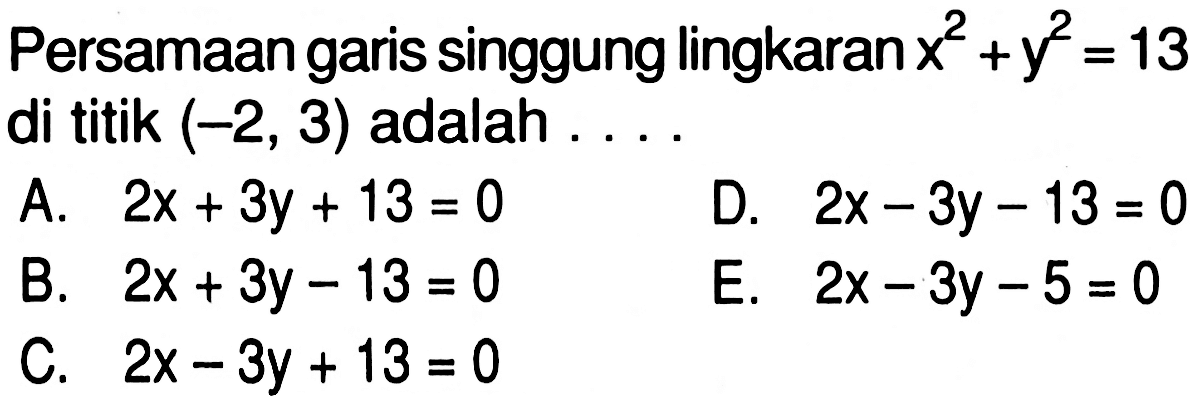 Persamaan garis singgung lingkaran x^2+y^2=13  di titik  (-2,3)  adalah  ... A.  2x+3 y+13=0 D.  2x-3 y-13=0 B.  2x+3 y-13=0 E.  2x-3 y-5=0 C.  2x-3 y+13=0 