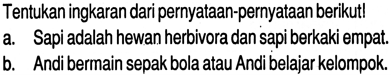 Tentukan ingkaran dari pernyataan-pernyataan berikut!
a. Sapi adalah hewan herbivora dan sapi berkaki empat.
b. Andi bermain sepak bola atau Andi belajar kelompok.