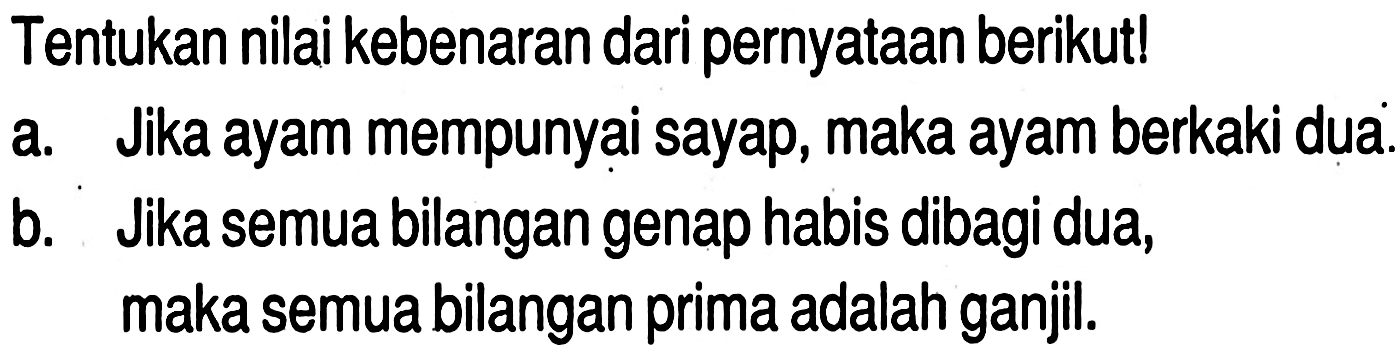 Tentukan nilai kebenaran dari pernyataan berikut! a. Jika ayam mempunyai sayap, maka ayam berkaki dua. b. Jika semua bilangan genap habis dibagi dua, maka semua bilangan prima adalah ganjil. 