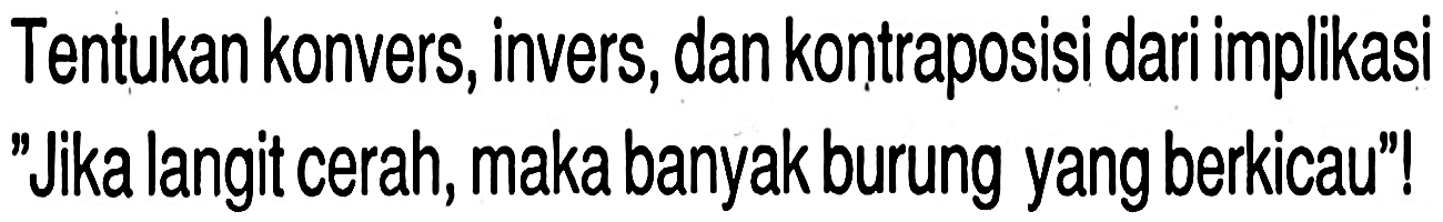 Tentukan konvers, invers, dan kontraposisi dari implikasi
"Jika langit cerah, maka banyak burung yang berkicau"!