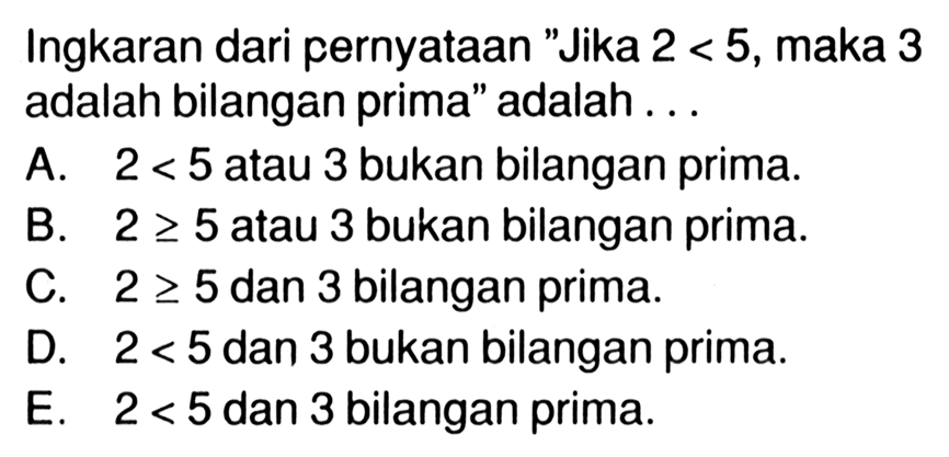 Ingkaran dari pernyataan 'Jika 2<5, maka 3 adalah bilangan prima' adalah ...