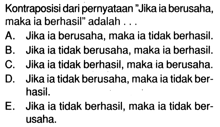 Kontraposisi dari pernyataan 'Jika ia berusaha, maka ia berhasil' adalah ...A. Jika ia berusaha, maka ia tidak berhasil. B. Jika ia tidak berusaha, maka ia berhasil. C. Jika ia tidak berhasil, maka ia berusaha. D. Jika ia tidak berusaha, maka ia tidak berhasil. E. Jika ia tidak berhasil, maka ia tidak berusaha.