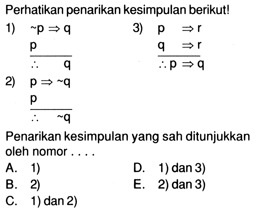 Perhatikan penarikan kesimpulan berikut!1)  ~ p => q p q 3)  p => r  q => rp => q 2)  p => ~ q  p  ~q Penarikan kesimpulan yang sah ditunjukkan oleh nomor....