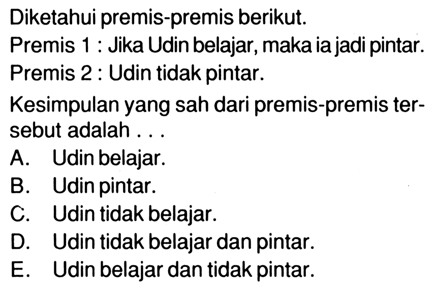 Diketahui premis-premis berikut.Premis 1: Jika Udin belajar, maka ia jadi pintar.Premis 2: Udin tidak pintar.Kesimpulan yang sah dari premis-premis ter-sebut adalah ...