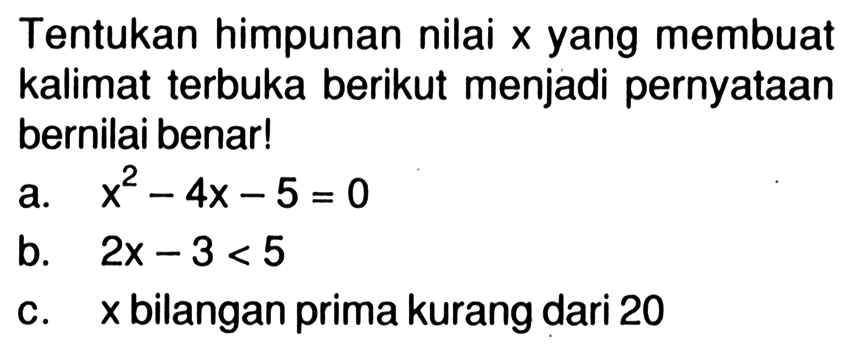 Tentukan himpunan nilai x yang membuat kalimat terbuka berikut menjadi pernyataan bernilai benar!a. x^2-4x-5=0 b. 2x-3<5 c. x bilangan prima kurang dari 20