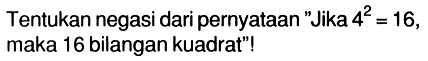 Tentukan negasi dari pernyataan "Jika 4^2=16, maka 16 bilangan kuadrat"!