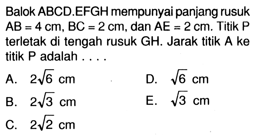 Balok ABCD.EFGH mempunyai panjang rusuk AB=4 cm, BC=2 cm, dan AE=2 cm. Titik P terletak di tengah rusuk GH. Jarak titik A ke titik P adalah . . . .