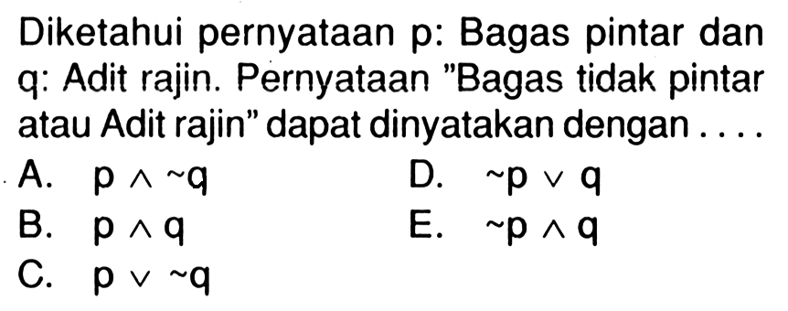 Diketahui pernyataan p: Bagas pintar dan q: Adit rajin. Pernyataan 'Bagas tidak pintar atau Adit rajin' dapat dinyatakan dengan ....
