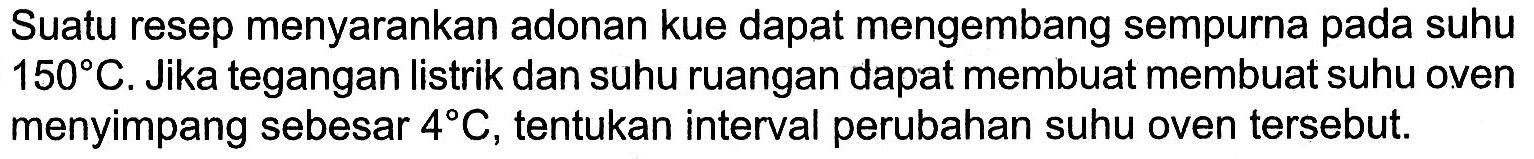 Suatu resep menyarankan adonan kue dapat mengembang sempurna pada suhu 150 C. Jika tegangan listrik dan suhu ruangan dapat membuat membuat suhu oven menyimpang sebesar 4 C, tentukan interval perubahan suhu oven tersebut.