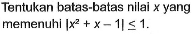 Tentukan batas-batas nilai x yang memenuhi |x^2+x-1|<=1.