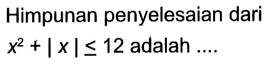 Himpunan penyelesaian dari x^2 + |x | <= 12 adalah...