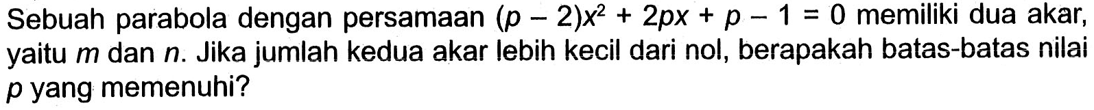 Sebuah parabola dengan persamaan (p-2)x^2+2px+p-1=0 memiliki dua akar, yaitu m dan n. Jika jumlah kedua akar lebih kecil dari nol, berapakah batas-batas nilai p yang memenuhi?