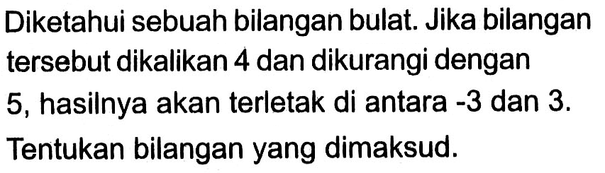 Diketahui sebuah bilangan bulat Jika bilangan tersebut dikalikan 4 dan dikurangi dengan 5, hasilnya akan terletak di antara -3 dan 3. Tentukan bilangan yang dimaksud.