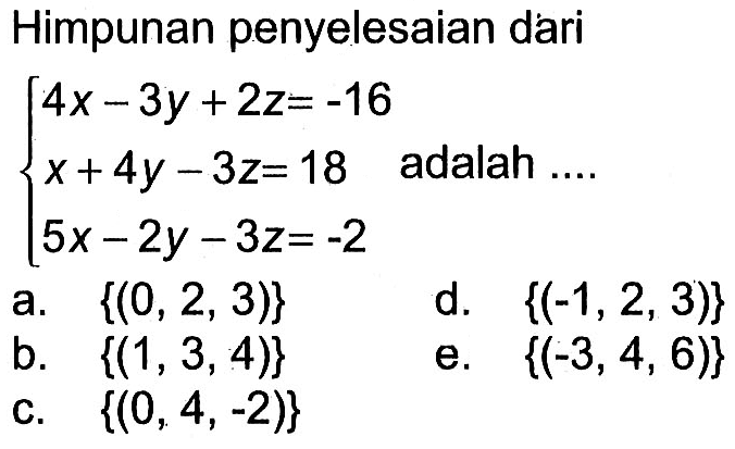 Himpunan penyelesaian dari 4x-3y+2z=-16 x+4y-3z=18 5x-2y-3z=-2 adalah....