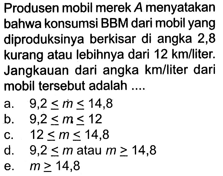 produsen mobil merek A menyatakan bahwa konsumsi BBM dari mobil yang diproduksinya berkisar di angka 2,8 kurang atau lebihnya dari 12 km/liter. Jangkauan dari angka km/liter dari mobil tersebut adalah