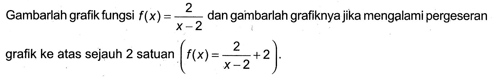 Gambarlah grafik fungsi f(x)=2/(x-2) dan gambarlah grafiknya jika mengalami pergeseran grafik ke atas sejauh 2 satuan (f(x)=2/((x-2))+2)