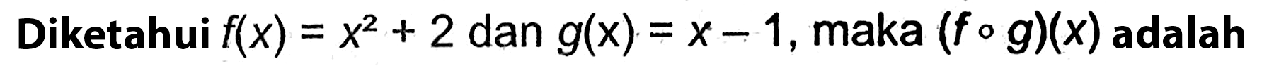 Diketahui  f(x)=x^2+2  dan  g(x)=x-1 , maka  (fog)(x)  adalah