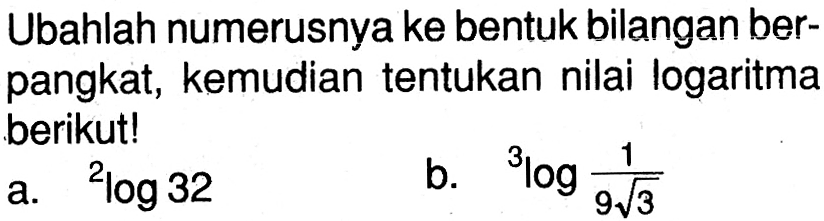 Ubahlah numerusnya ke bentuk bilangan ber- pangkat, kemudian tentukan nilai logaritma berikutl a. 2log 32 b. 3log(1/(9 3^(1/2)))