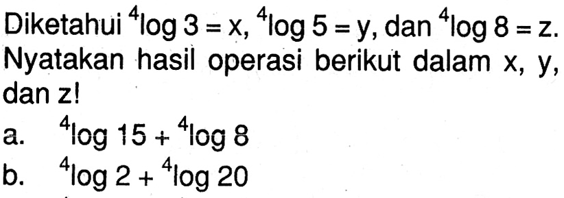 Diketahui 4log3 =X,4log 5 = Y, dan 4log8 =Z Nyatakan hasil operasi berikut dalam x, Y, dan z! a.4log15+4log8 b.4log2+4log20