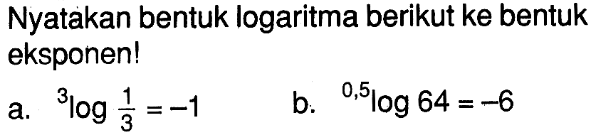 Nyatakan bentuk logaritma berikut ke bentuk eksponen! a.3log (1/3)=-1 b.0.5log 64=-6