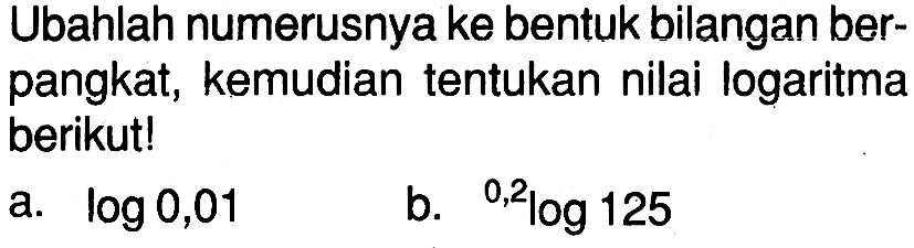 Ubahlah numerusnya ke bentuk bilangan ber- pangkat, kemudian tentukan nilai logaritma berikut! a.log 0,01 b.0,2log 125