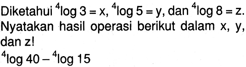 Diketahui 4log3=x, 4log5=y, dan 4log8=z. Nyatakan hasil operasi berikut dalam x, y, dan z! 4log40-4log15