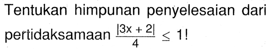 Tentukan himpunan penyelesiaan dari pertidaksamaan |3x+2|/4<=1