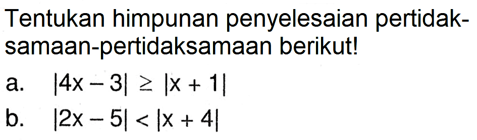 Tentukan himpunan penyelesaian pertidaksamaan-pertidaksamaan berikut! a. |4x-3|>=|x+1| b. |2x-5|<|x+4|