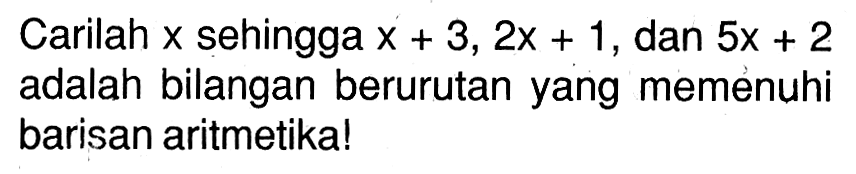 Carilah x sehingga x + 3, 2x + 1, dan 5x + 2 adalah bilangan berurutan yang memenuhi barisan aritmetika!