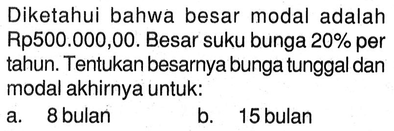 Diketahui bahwa besar modal adalah Rp500.000,00. Besar suku bunga 20% per tahun. Tentukan besarnya bunga tunggal dan modal akhirnya untuk:
a. 8 bulan
b. 15 bulan