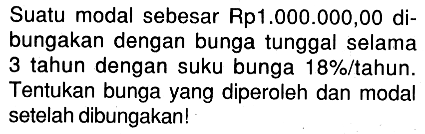 Suatu modal sebesar Rp1.000.000,00 dibungakan dengan bunga tunggal selama 3 tahun dengan suku bunga  18%/ tahun. Tentukan bunga yang diperoleh dan modal setelah dibungakan! 