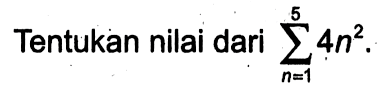 Tentukan nilai dari sigma n=1 5 4n^2. 