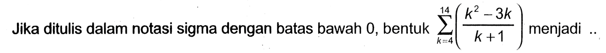 Jika ditulis dalam notasi sigma dengan batas bawah 0, bentuk menjadi sigma k=4 14 ((k^2-3x)/(k+1)) menjadi ...