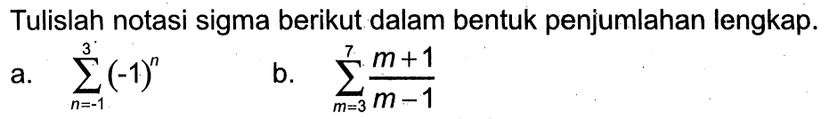 Tulislah notasi sigma berikut dalam bentuk penjumlahan lengkap. a. sigma n=-1 3 (-1)^n b. sigma m=3 7 (m+1)/(m-1)