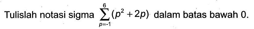 Tulislah notasi sigma sigma p=1 6 (p^2+2p) dalam batas bawah 0.