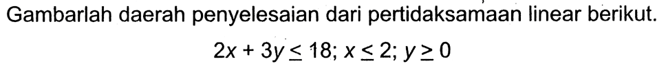 Gambarlah daerah penyelesaian dari pertidaksamaan linear berikut. 2x+3y<=18; x<=2, y>=0