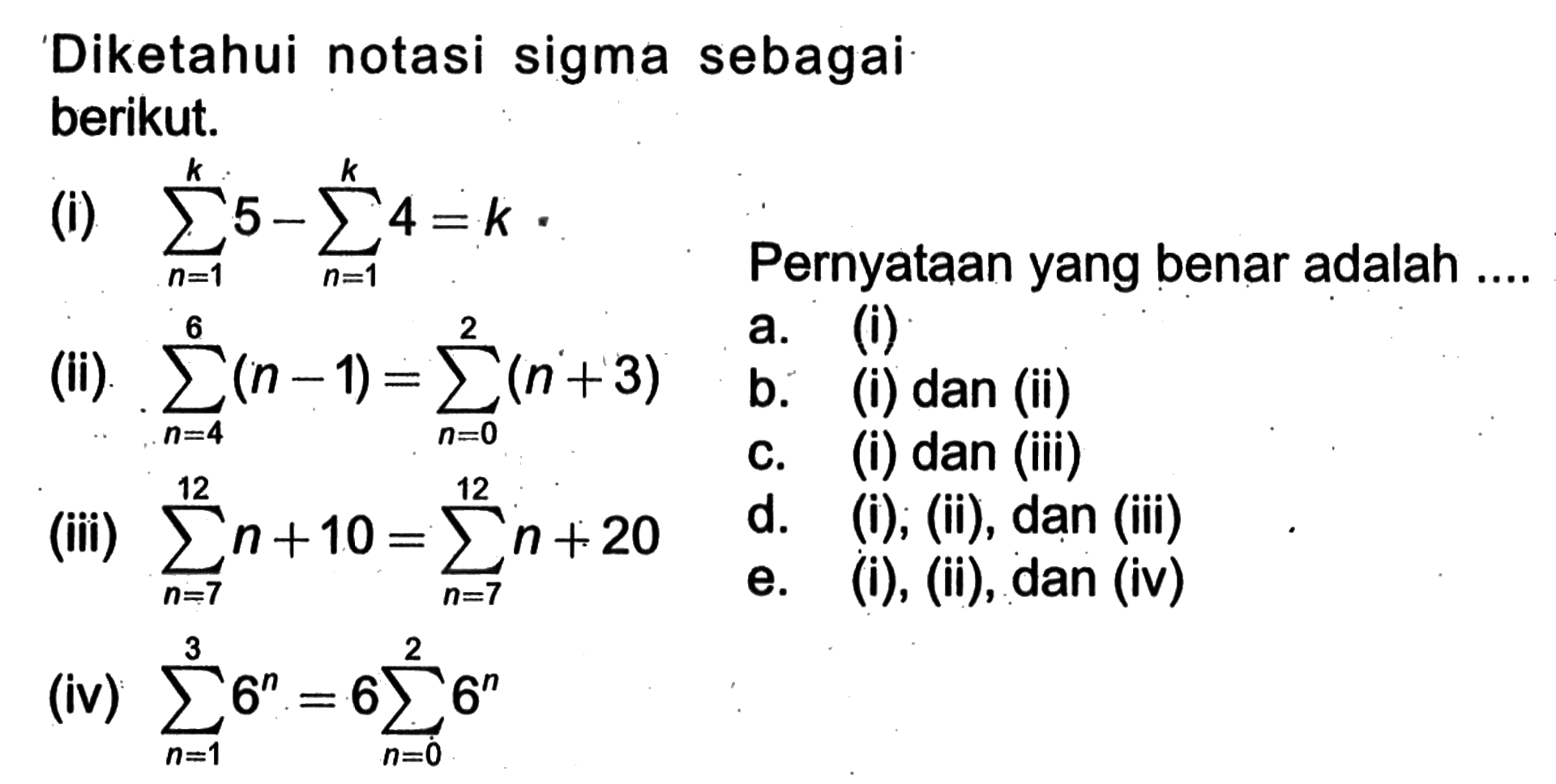 Diketahui notasi sigma sebagai berikut. (i) sigma n=1 k 5- sigma n=1 k 4=k (ii) sigma n=4 6 (n-1)=sigma n=0 2 (n+3) (iii) sigma n=1 12 n+10 = sigma n=7 12 n+20 (iv) sigma n=1 3 (6^n) = 6 sigma n=0 2 6^n Pernyataan yang benar adalah