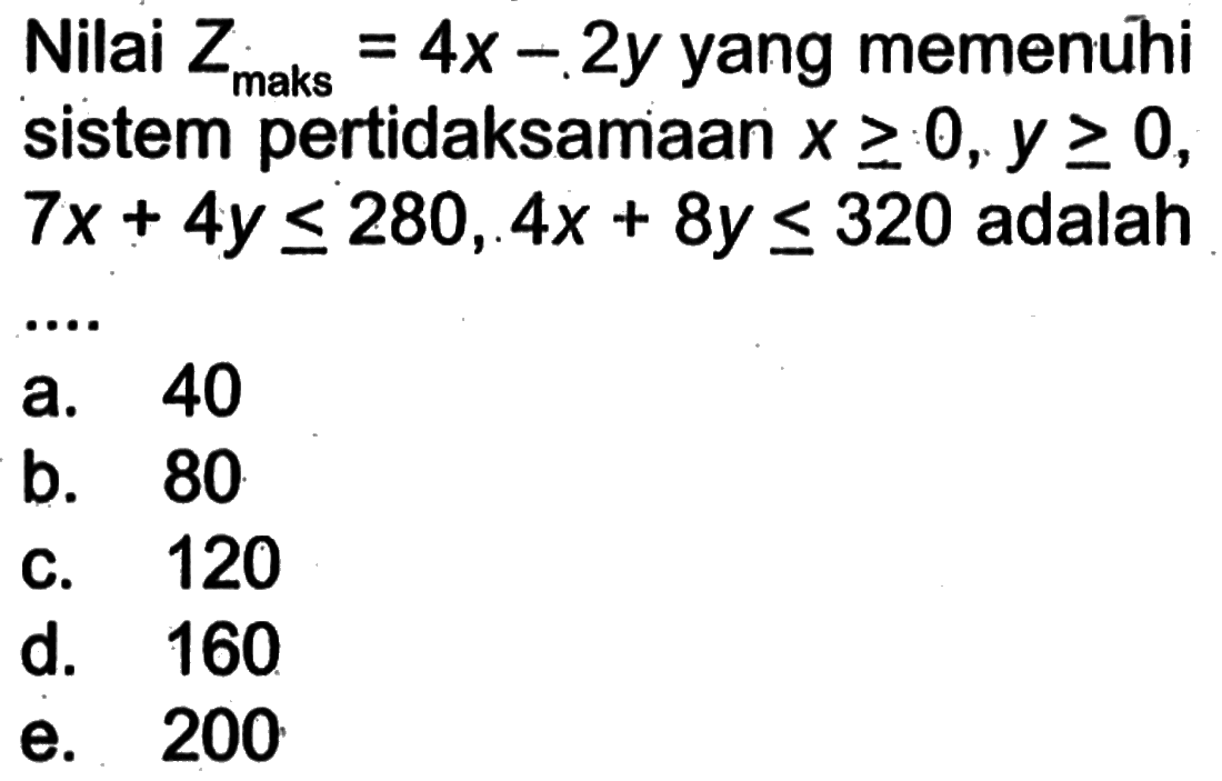 Nilai Zmaks=4x-2y yang memenuhi sistem pertidaksamaan x>=0, y>=0, 7x+4y<=280, 4x+8y<=320 adalah....