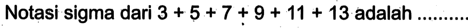 Notasi sigma dari 3 + 5 + 7 + 9 + 11 + 13 adalah