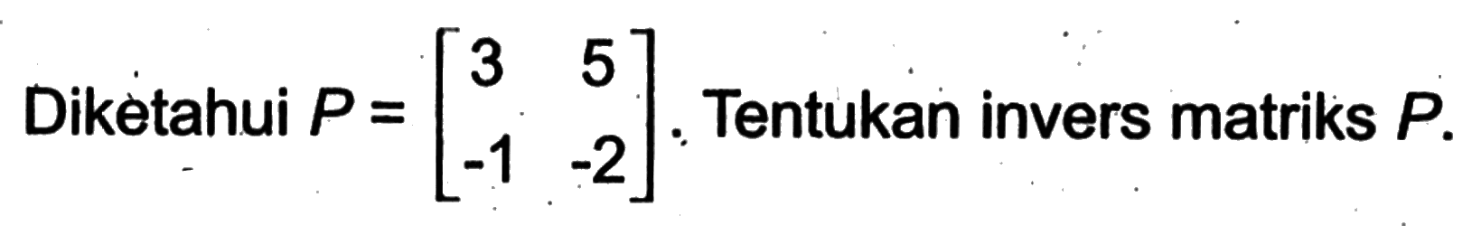 Diketahui P = [3 5 -1 -2]. Tentukan invers matriks P.