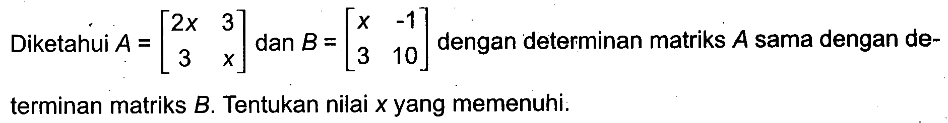 Diketahui A=[2x 3 3 x] dan B=[x -1 3 10] dengan determinan matriks A sama dengan de-terminan matriks B. Tentukan nilai x yang memenuhi.