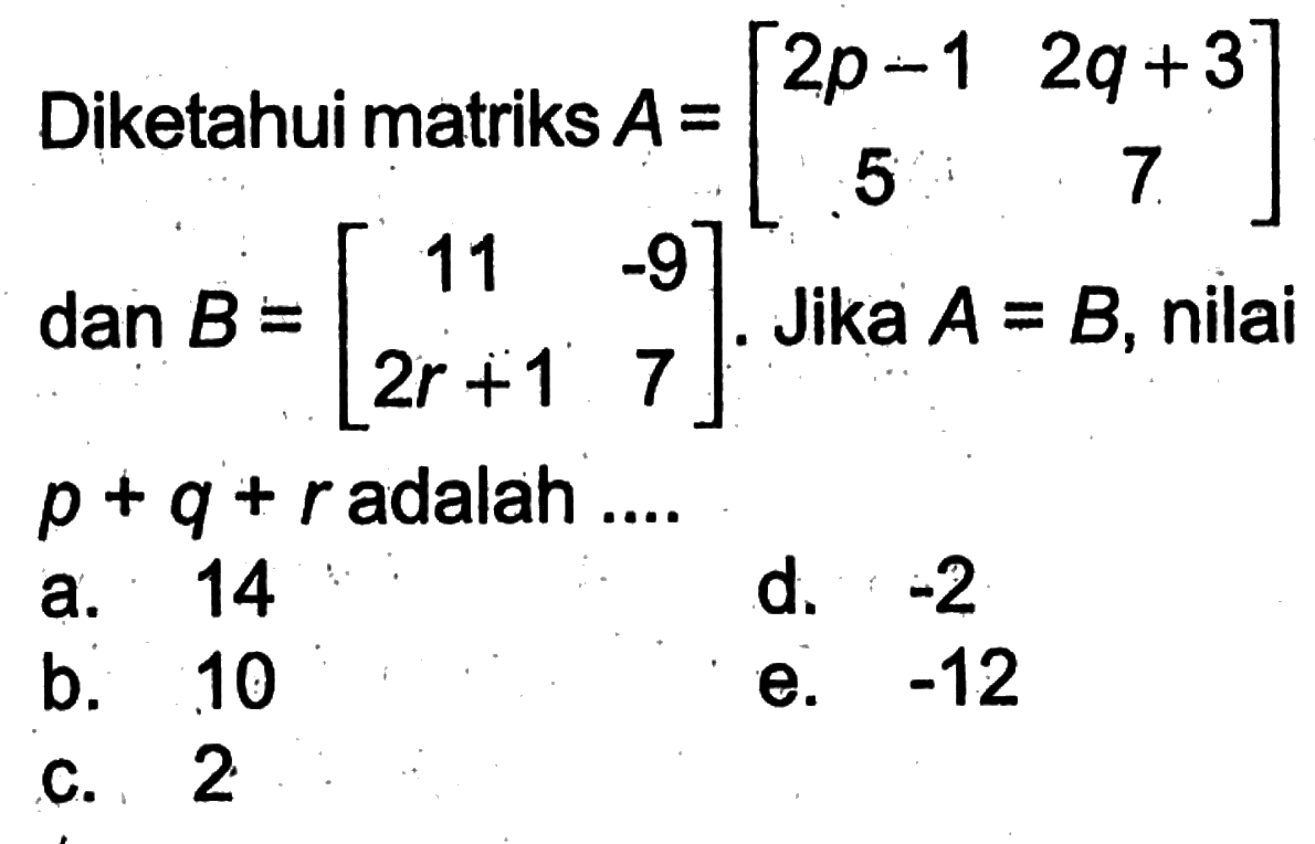 Diketahui matriks A=[2p-1 2q+3 5 7] dan B=[11 -9 2r+1 7]. Jika A=B, nilai p+q+r adalah ....