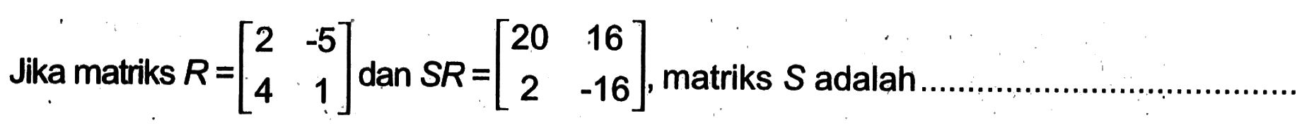 Jika matriks R=[2 -5 4 1] dan SR=[20 16 2 -16], matriks S adalah