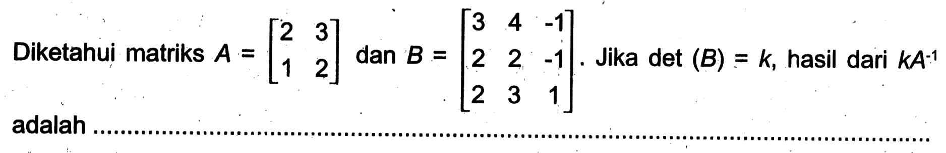 Diketahui matriks A=[2 3 1 2] dan B=[3 4 -1 2 2 -1 2 3 1]. Jika det (B)=k, hasil dari kA^(-1) adalah....