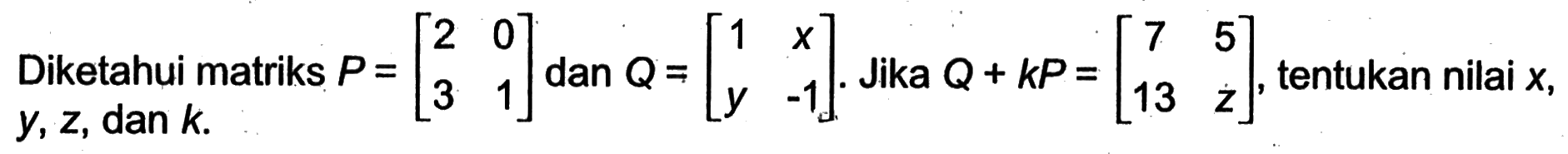 Diketahui matriks P = [2 0 3 1] dan Q = [1 x y -1]. Jika Q + kP = [7 5 13 z], tentukan nilai x, y, z, dan k.