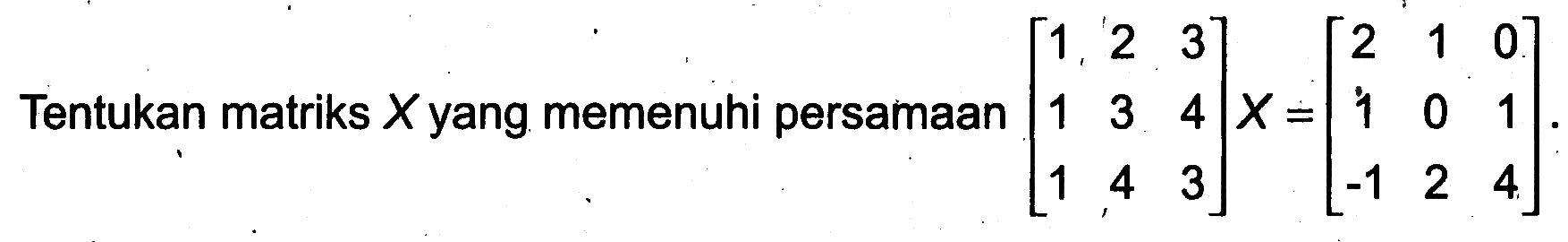 Tentukan matriks X yang memenuhi persamaan (1 2 3 1 3 4 1 4 3)X=(2 1 0 1 0 1 -1 2 4)