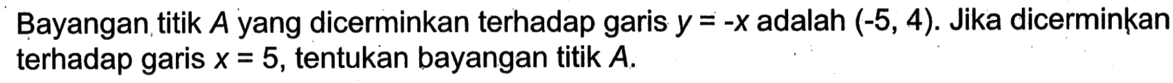 Bayangan titik A yang dicerminkan terhadap garis y=-x adalah (-5, 4). Jika dicerminkan terhadap garis x=5, tentukan bayangan titik A.