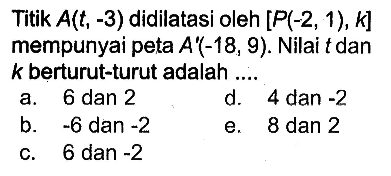 Titik A(t, -3) didilatasi oleh [P(-2, 1), k] mempunyai peta A'(-18,9). Nilai t dan k berturut-turut adalah ...