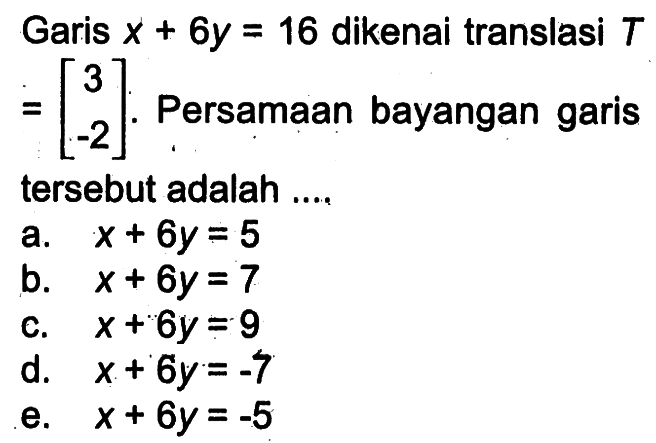 Garis x+6y = 16 dikenai translasi T=[3 -2]. Persamaan bayangan garis tersebut adalah